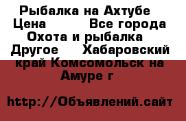 Рыбалка на Ахтубе › Цена ­ 500 - Все города Охота и рыбалка » Другое   . Хабаровский край,Комсомольск-на-Амуре г.